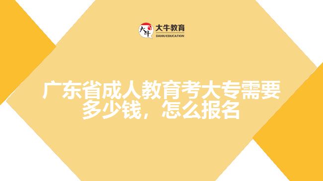 廣東省成人教育考大專需要多少錢，怎么報名