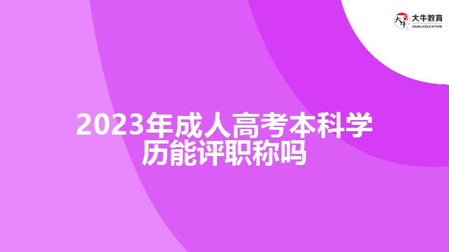 2023年成人高考本科學(xué)歷能評職稱嗎