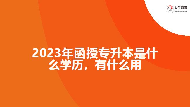 2023年函授專升本是什么學(xué)歷，有什么用