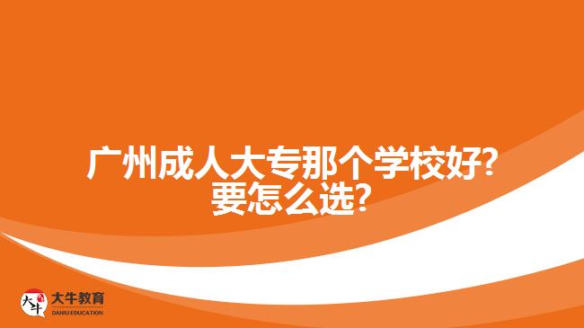 廣州成人大專那個(gè)學(xué)校好?要怎么選?