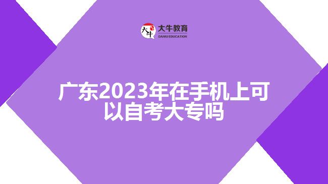 廣東2023年在手機上可以自考大專嗎