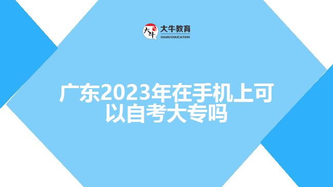 廣東2023年在手機(jī)上可以自考大專(zhuān)嗎