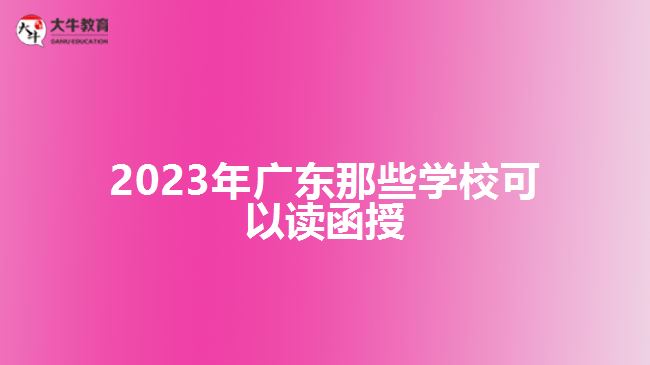 2023年廣東那些學(xué)?？梢宰x函授