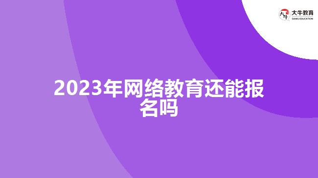 2023年網(wǎng)絡教育還能報名嗎