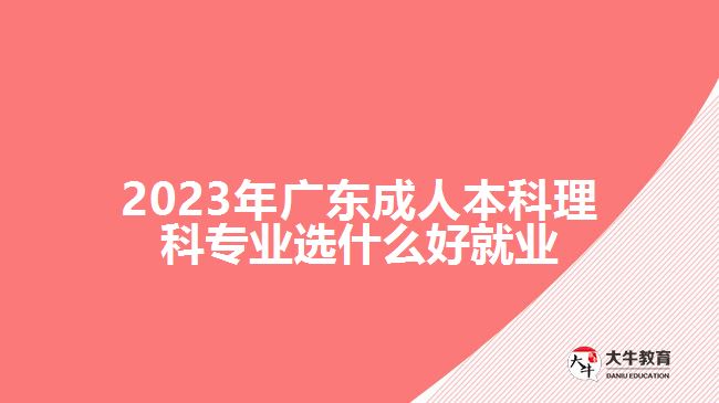 2023年廣東成人本科理科專業(yè)選什么好就業(yè)