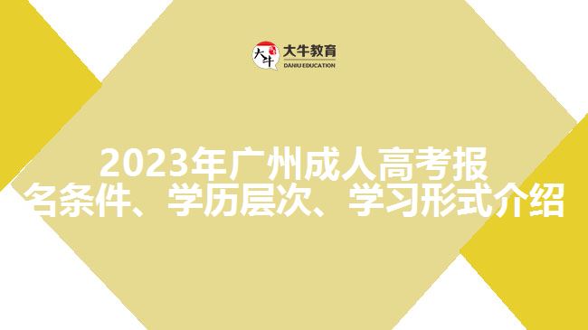 2023年廣州成人高考報(bào)名條件、學(xué)歷層次、學(xué)習(xí)形式介紹