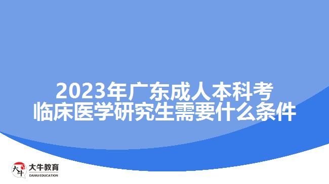 2023年廣東成人本科考臨床醫(yī)學(xué)研究生需要什么條件