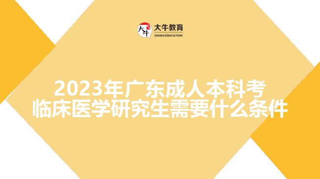 2023年廣東成人本科考臨床醫(yī)學(xué)研究生需要什么條件