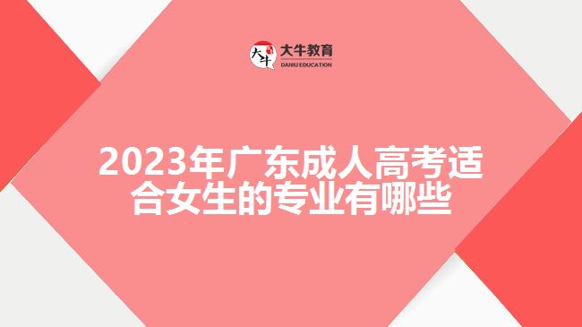 2023年廣東成人高考適合女生的專業(yè)有哪些