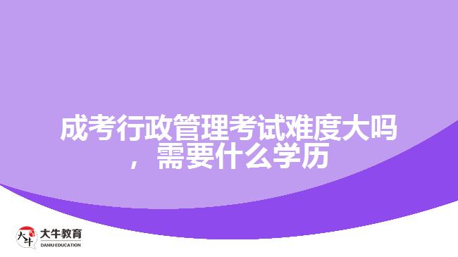 成考行政管理考試難度大嗎，需要什么學(xué)歷