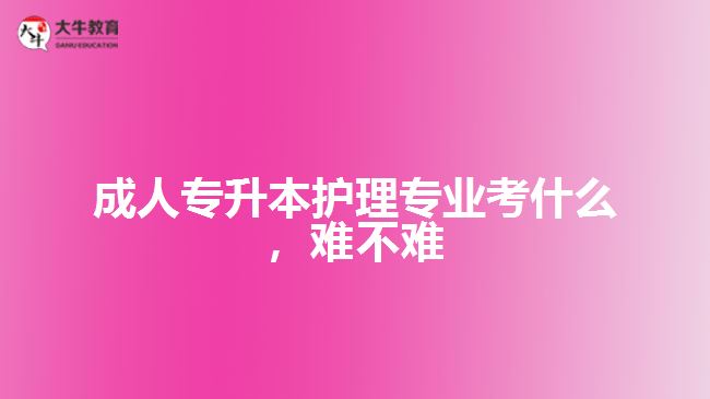 成人專升本護(hù)理專業(yè)考什么，難不難