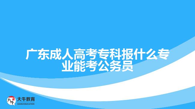 廣東成人高考?？茍?bào)什么專業(yè)能考公務(wù)員