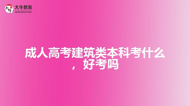 成人高考建筑類(lèi)本科考什么，好考嗎