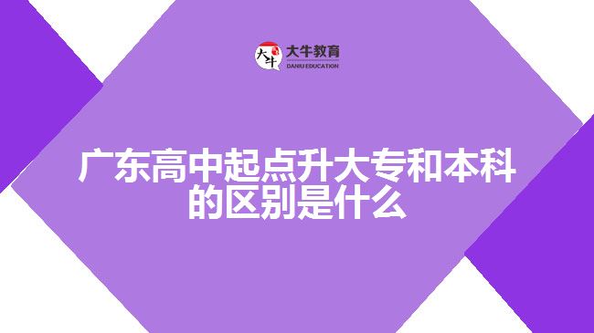 廣東高中起點(diǎn)升大專和本科的區(qū)別是什么