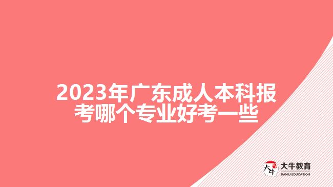 2023年廣東成人本科報考哪個專業(yè)好考一些