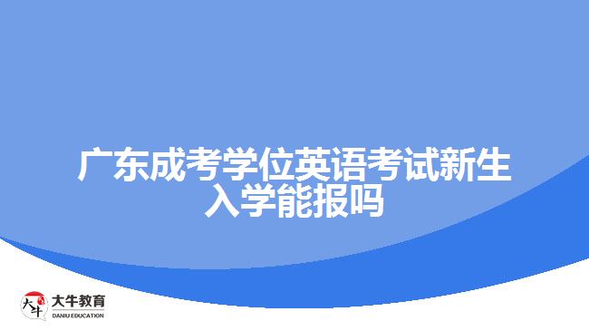 廣東成考學(xué)位英語(yǔ)考試新生入學(xué)能報(bào)嗎