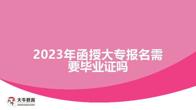 2023年函授大專(zhuān)報(bào)名需要畢業(yè)證嗎