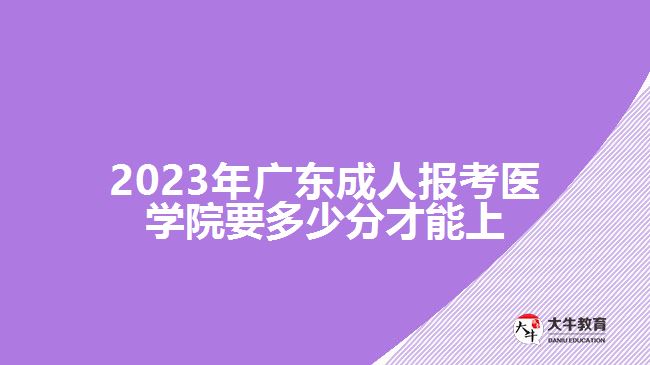 2023年廣東成人報(bào)考醫(yī)學(xué)院要多少分才能上