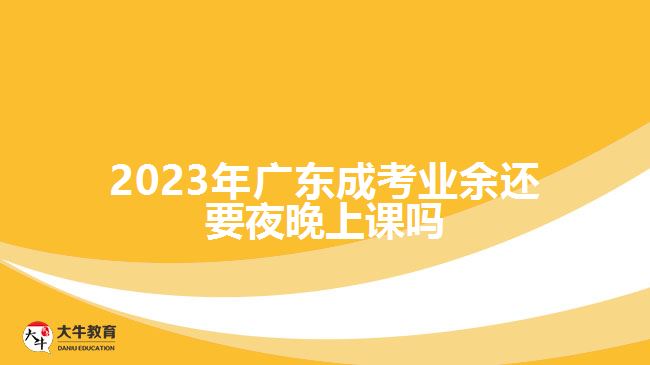 2023年廣東成考業(yè)余還要夜晚上課嗎