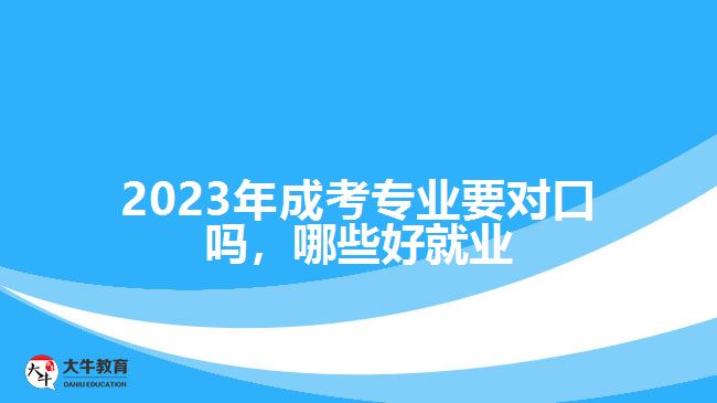 2023年成考專業(yè)要對(duì)口嗎，哪些好就業(yè)