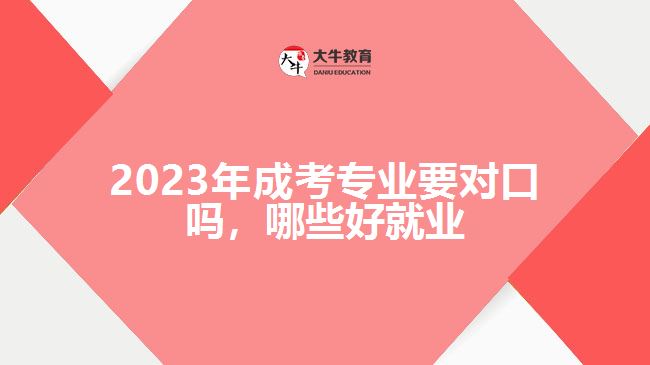 2023年成考專業(yè)要對(duì)口嗎哪些好就業(yè)