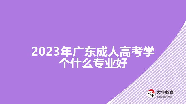 2023年廣東成人高考學(xué)個(gè)什么專業(yè)好