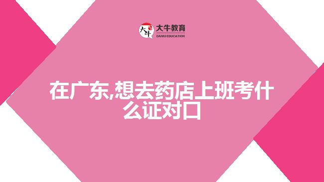 在廣東,想去藥店上班考什么證對(duì)口