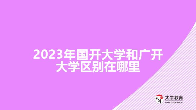 2023年國(guó)開大學(xué)和廣開大學(xué)區(qū)別在哪里