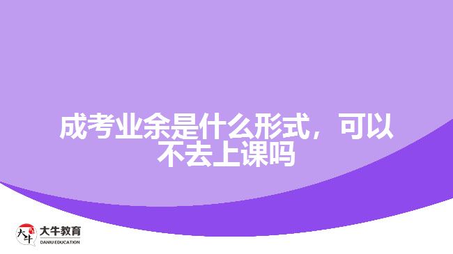 成考業(yè)余是什么形式，可以不去上課嗎