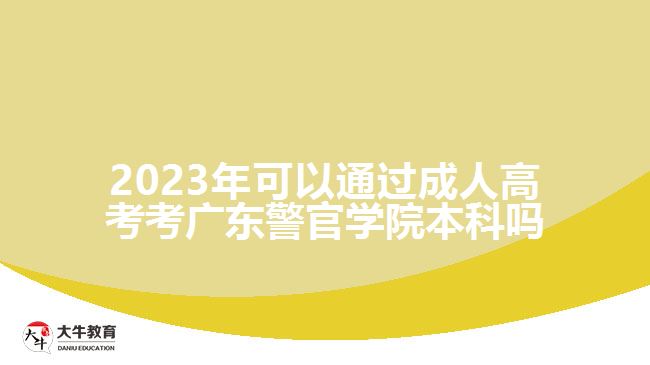 2023年可以通過(guò)成人高考考廣東警官學(xué)院本科嗎