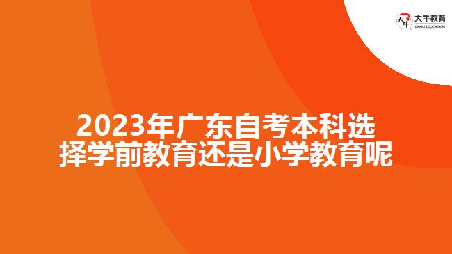 2023年廣東自考本科選擇學(xué)前教育還是小學(xué)教育呢