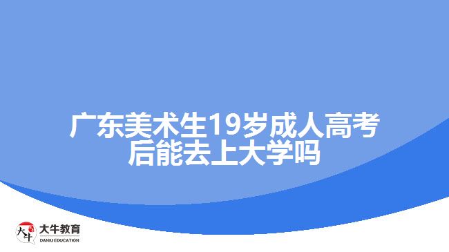 廣東美術(shù)生19歲成人高考后能去上大學(xué)嗎