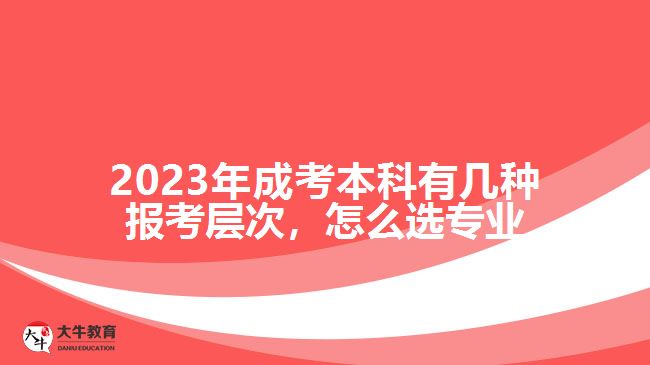 2023年成考本科有幾種報(bào)考層次，怎么選專業(yè)