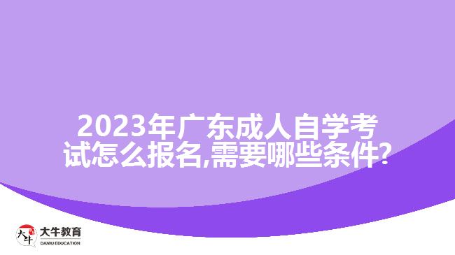 2023年廣東成人自學(xué)考試怎么報(bào)名,需要哪些條件?