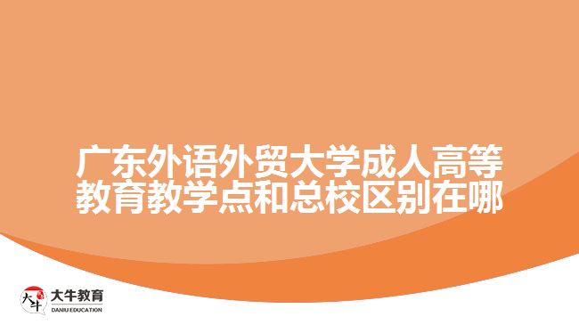 廣東外語外貿大學成人高等教育教學點和總校區(qū)別在哪