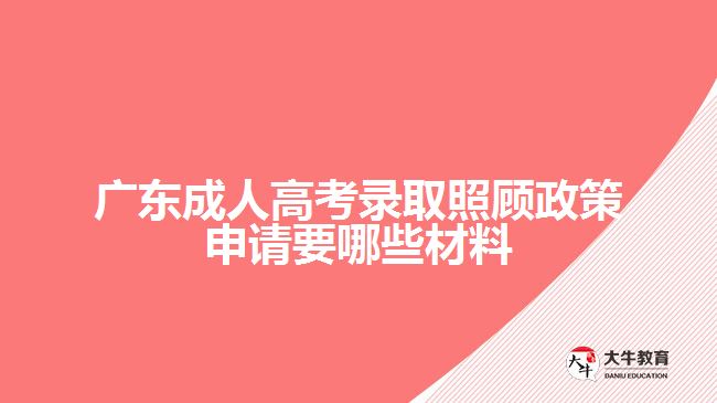 廣東成人高考錄取照顧政策申請(qǐng)要哪些材料