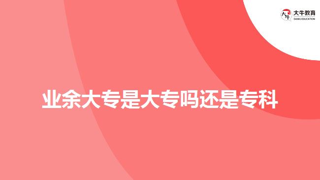 業(yè)余大專是大專嗎還是專科