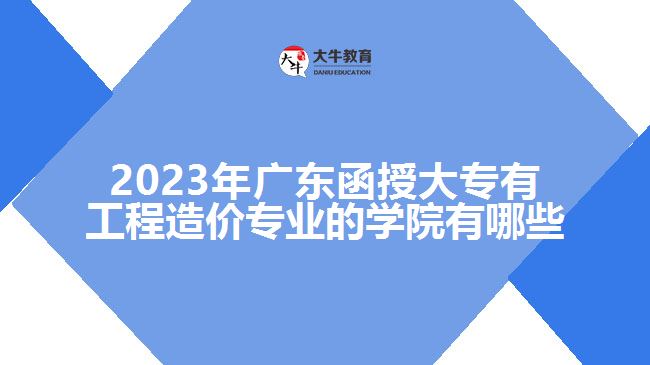 2023年廣東函授大專有工程造價(jià)專業(yè)的學(xué)院有哪些