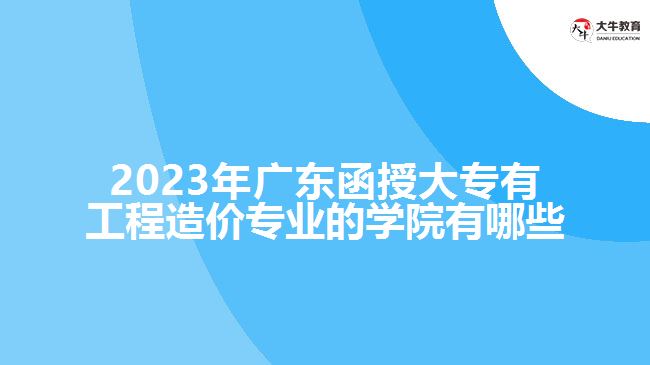 2023年廣東函授大專(zhuān)有工程造價(jià)專(zhuān)業(yè)的學(xué)院有哪些