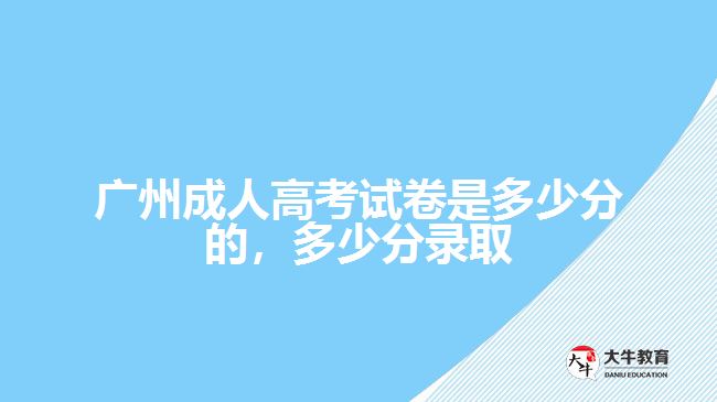 廣州成人高考試卷是多少分的，多少分錄取