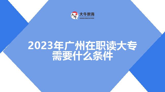 2023年廣州在職讀大專(zhuān)需要什么條件