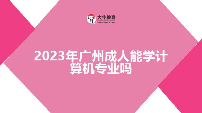 2023年廣州成人能學(xué)計算機專業(yè)嗎