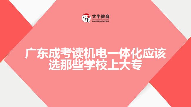 廣東成考讀機電一體化應該選那些學校上大專