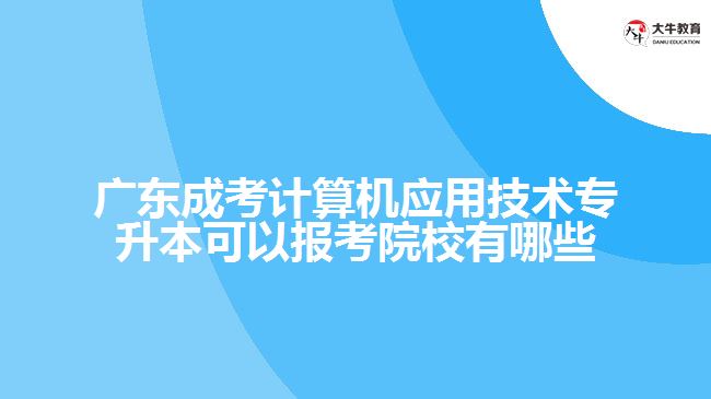 廣東成考計算機(jī)應(yīng)用技術(shù)專升本可以報考院校有哪些