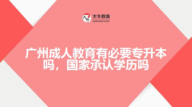 廣州成人教育有必要專升本嗎，國家承認(rèn)學(xué)歷嗎