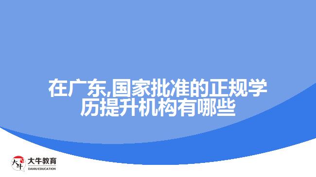 在廣東,國家批準(zhǔn)的正規(guī)學(xué)歷提升機構(gòu)有哪些