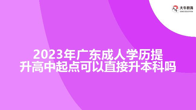 2023年廣東成人學(xué)歷提升高中起點可以直接升本科嗎