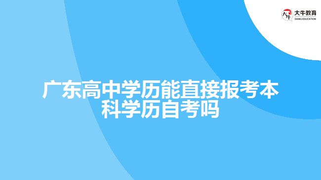 廣東高中學(xué)歷能直接報考本科學(xué)歷自考嗎