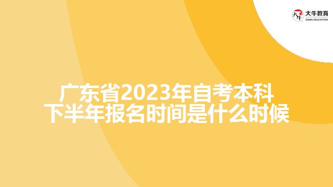 廣東省2023年自考本科下半年報(bào)名時(shí)間是什么時(shí)候