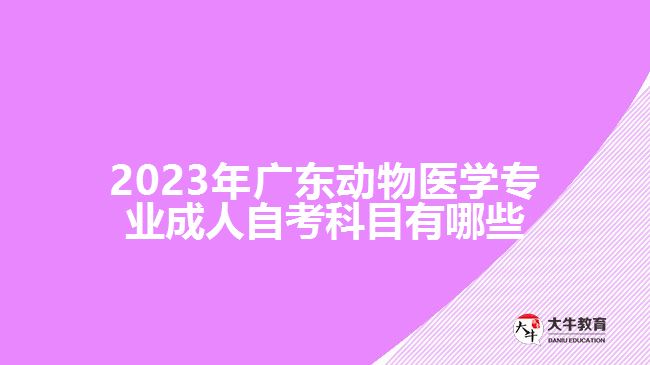 2023年廣東動(dòng)物醫(yī)學(xué)專(zhuān)業(yè)成人自考科目有哪些